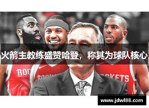 火箭主教练盛赞哈登，称其为球队核心