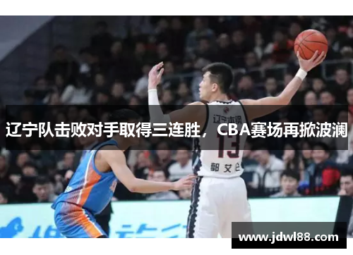 辽宁队击败对手取得三连胜，CBA赛场再掀波澜