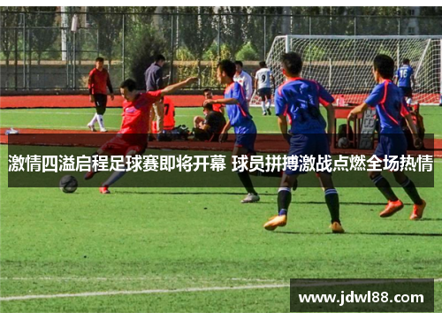 激情四溢启程足球赛即将开幕 球员拼搏激战点燃全场热情