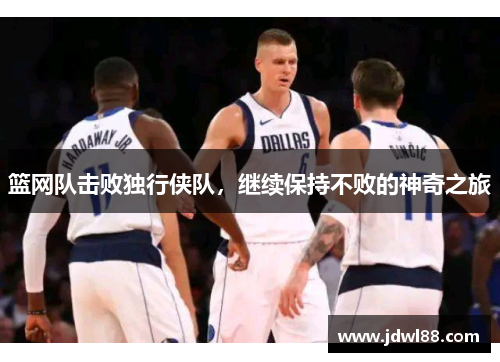 篮网队击败独行侠队，继续保持不败的神奇之旅