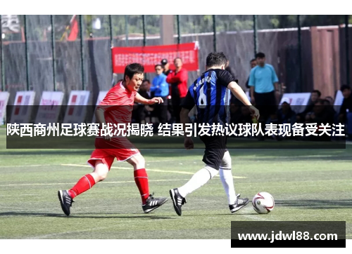 陕西商州足球赛战况揭晓 结果引发热议球队表现备受关注