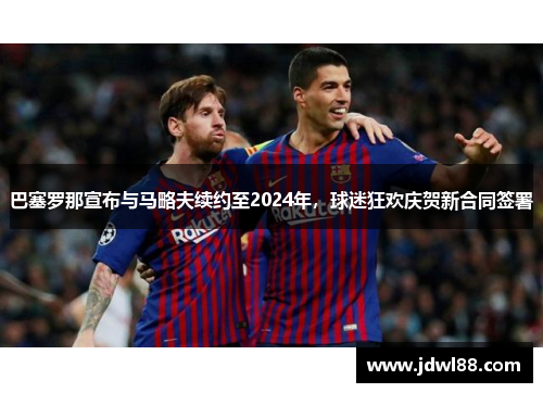 巴塞罗那宣布与马略夫续约至2024年，球迷狂欢庆贺新合同签署