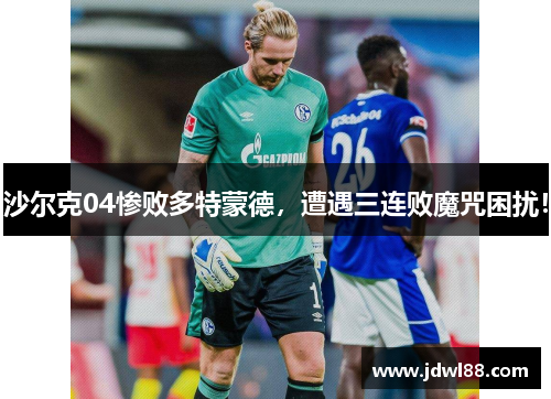 沙尔克04惨败多特蒙德，遭遇三连败魔咒困扰！