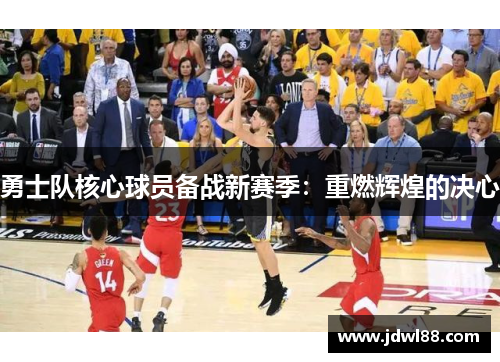 勇士队核心球员备战新赛季：重燃辉煌的决心