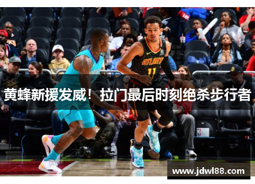 黄蜂新援发威！拉门最后时刻绝杀步行者