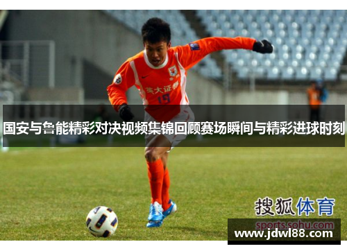 国安与鲁能精彩对决视频集锦回顾赛场瞬间与精彩进球时刻