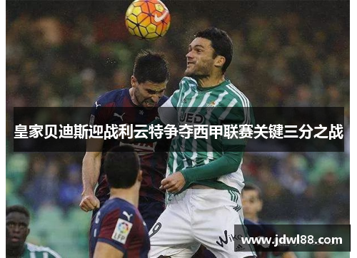 皇家贝迪斯迎战利云特争夺西甲联赛关键三分之战