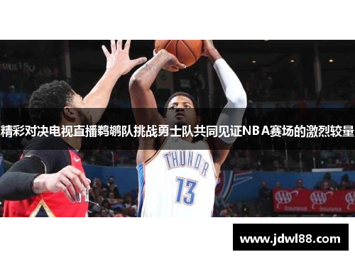 精彩对决电视直播鹈鹕队挑战勇士队共同见证NBA赛场的激烈较量
