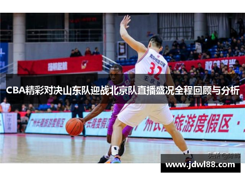 CBA精彩对决山东队迎战北京队直播盛况全程回顾与分析