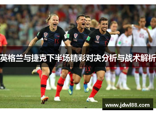 英格兰与捷克下半场精彩对决分析与战术解析