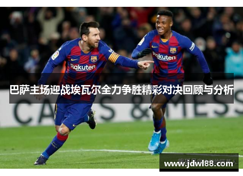 巴萨主场迎战埃瓦尔全力争胜精彩对决回顾与分析